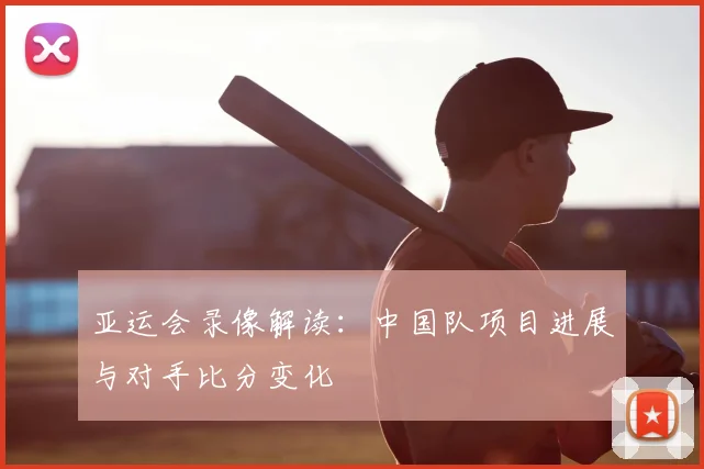 亚运会录像解读：中国队项目进展与对手比分变化