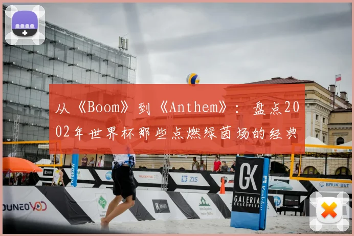 从《Boom》到《Anthem》：盘点2002年世界杯那些点燃绿茵场的经典旋律。