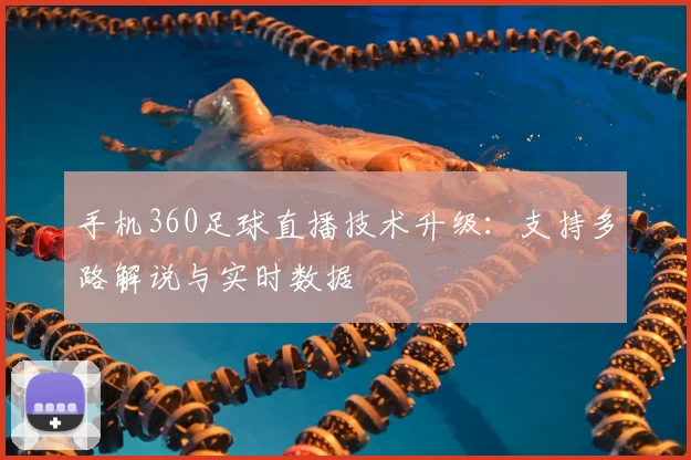 手机360足球直播技术升级：支持多路解说与实时数据