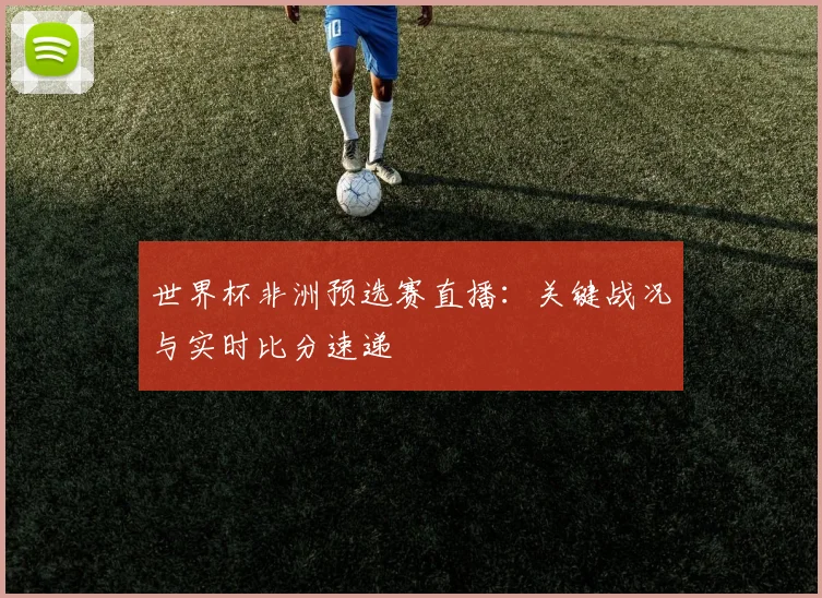 世界杯非洲预选赛直播：关键战况与实时比分速递