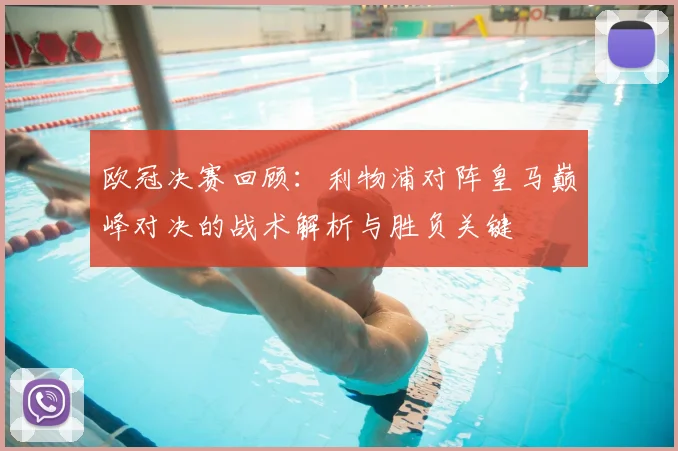 欧冠决赛回顾：利物浦对阵皇马巅峰对决的战术解析与胜负关键