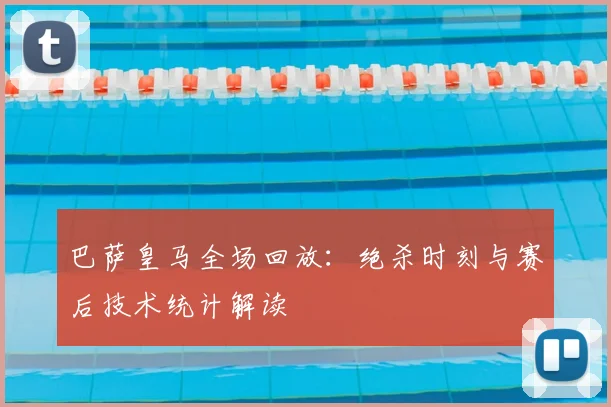 巴萨皇马全场回放：绝杀时刻与赛后技术统计解读