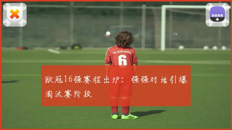 欧冠16强赛程出炉：强强对话引爆淘汰赛阶段