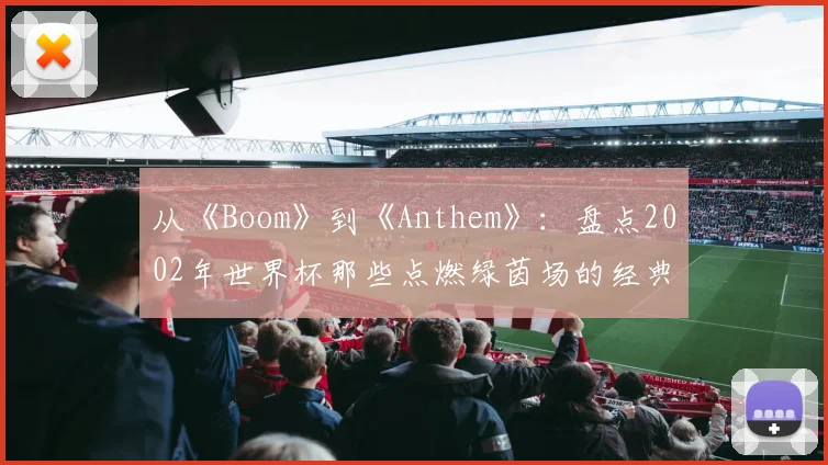 从《Boom》到《Anthem》：盘点2002年世界杯那些点燃绿茵场的经典旋律。