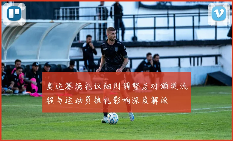 奥运赛场礼仪细则调整后对颁奖流程与运动员执礼影响深度解读