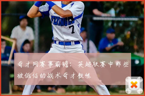 奇才网赛事前瞻：英超联赛中那些被低估的战术奇才教练