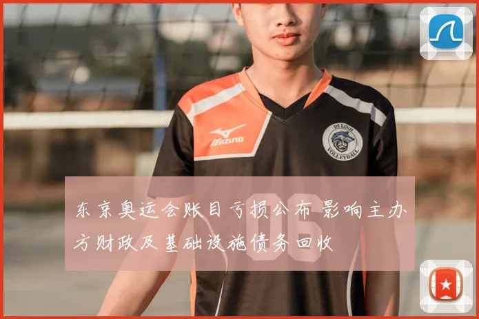 东京奥运会账目亏损公布 影响主办方财政及基础设施债务回收