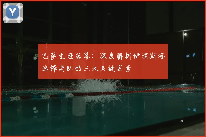 巴萨生涯落幕：深度解析伊涅斯塔选择离队的三大关键因素