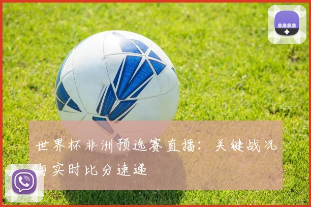 世界杯非洲预选赛直播：关键战况与实时比分速递
