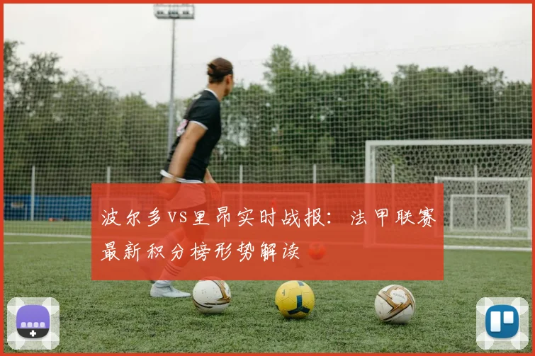波尔多vs里昂实时战报:法甲联赛最新积分榜形势解读
