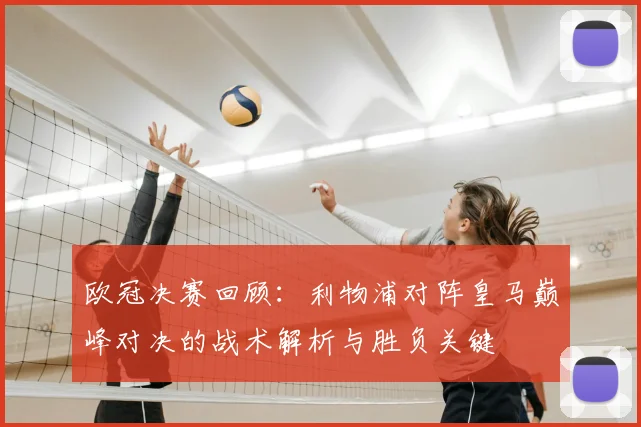 欧冠决赛回顾：利物浦对阵皇马巅峰对决的战术解析与胜负关键