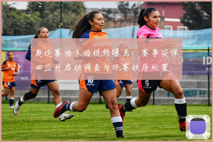 奥运赛场求婚视频曝光，赛事安保回应并启动调查与观赛秩序处置