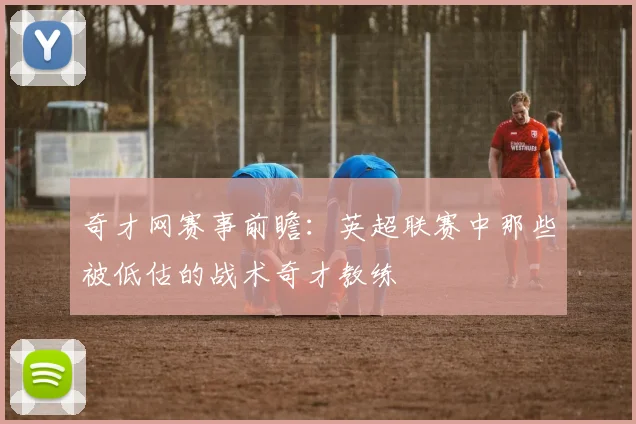 奇才网赛事前瞻：英超联赛中那些被低估的战术奇才教练