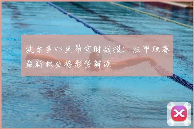 波尔多vs里昂实时战报：法甲联赛最新积分榜形势解读