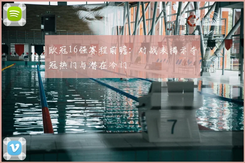 欧冠16强赛程前瞻:对战表揭示夺冠热门与潜在冷门