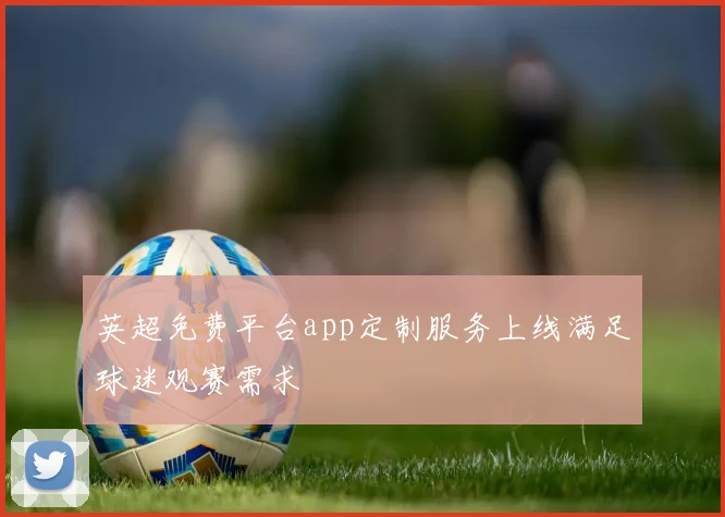 英超免费平台app定制服务上线满足球迷观赛需求