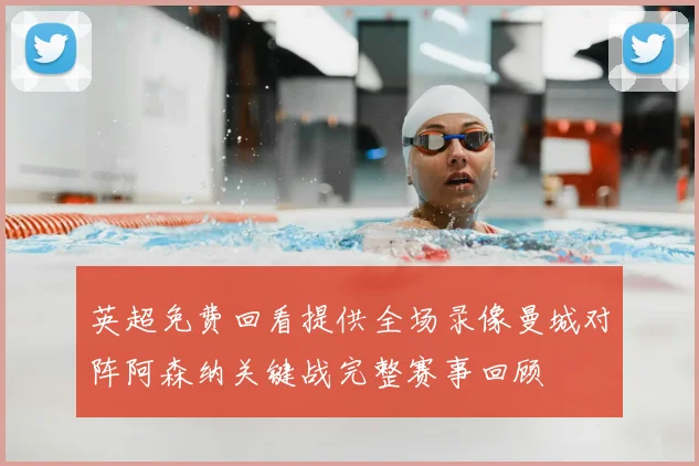 英超免费回看提供全场录像曼城对阵阿森纳关键战完整赛事回顾