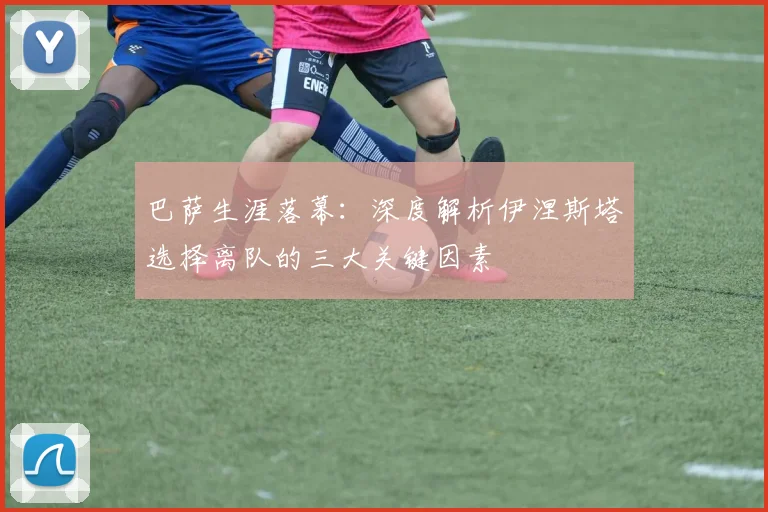 巴萨生涯落幕：深度解析伊涅斯塔选择离队的三大关键因素