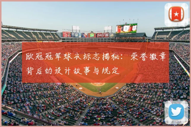 欧冠冠军球衣标志揭秘：荣誉徽章背后的设计故事与规定