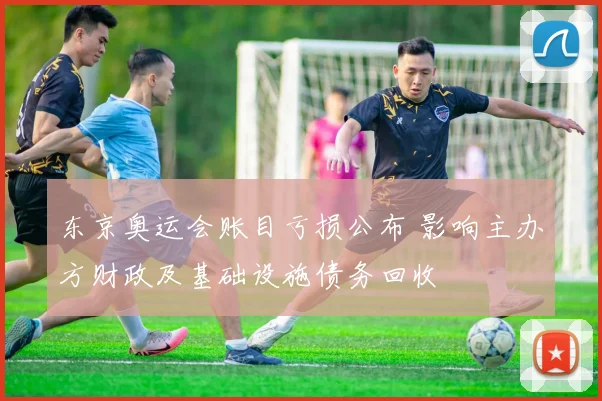 东京奥运会账目亏损公布 影响主办方财政及基础设施债务回收