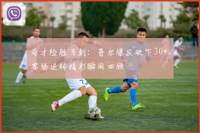 奇才险胜马刺：普尔爆发砍下30+，客场逆转精彩瞬间回顾