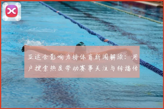 亚运会影响力榜体育新闻解读：用户搜索热度带动赛事关注与转播传播